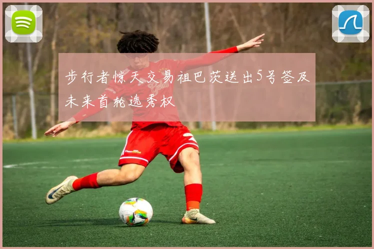 步行者惊天交易祖巴茨送出5号签及未来首轮选秀权
