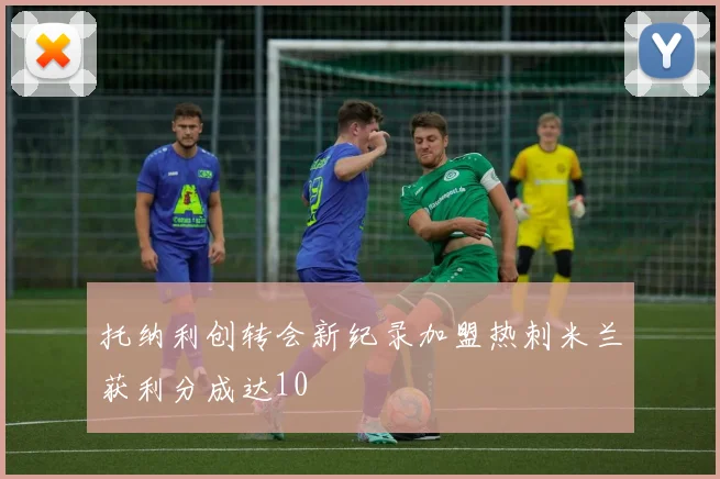 托纳利创转会新纪录加盟热刺米兰获利分成达10
