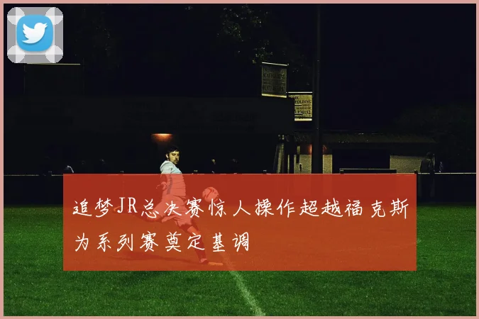 追梦JR总决赛惊人操作超越福克斯为系列赛奠定基调
