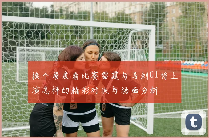 换个角度看比赛雷霆与马刺G1将上演怎样的精彩对决与场面分析