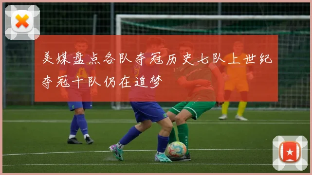 美媒盘点各队夺冠历史七队上世纪夺冠十队仍在追梦