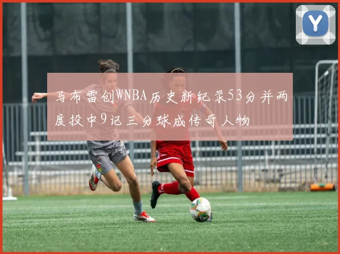 马布雷创WNBA历史新纪录53分并两度投中9记三分球成传奇人物