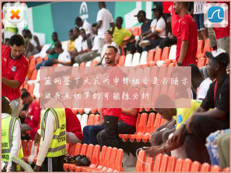 篮网签下大瓦两中锋组合是否暗示放弃米切罗的可能性分析