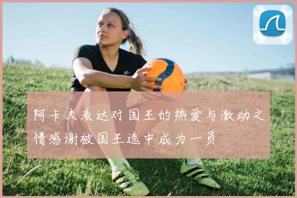 阿卡夫表达对国王的热爱与激动之情感谢被国王选中成为一员