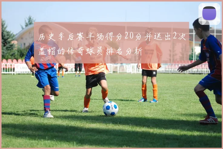 历史季后赛半场得分20分并送出2次盖帽的传奇球员排名分析