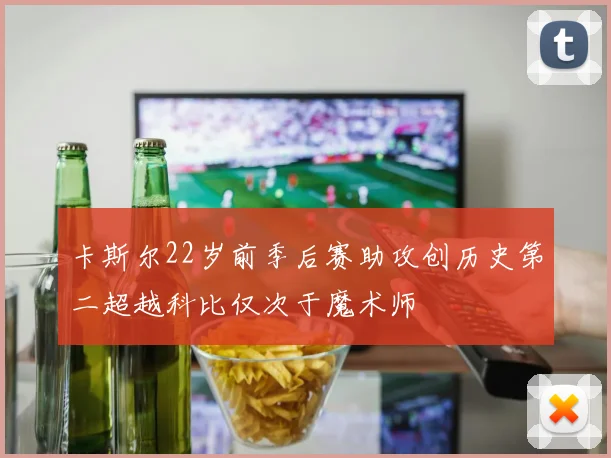 卡斯尔22岁前季后赛助攻创历史第二超越科比仅次于魔术师