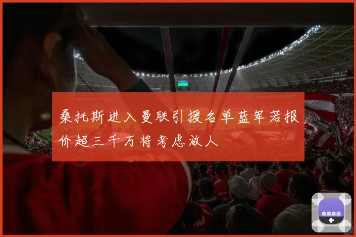 桑托斯进入曼联引援名单蓝军若报价超三千万将考虑放人