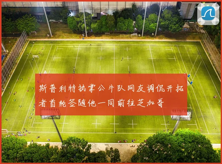 斯普利特执掌公牛队网友调侃开拓者首轮签随他一同前往芝加哥