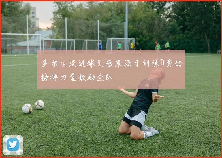 多尔古谈进球灵感来源于训练B费的榜样力量激励全队
