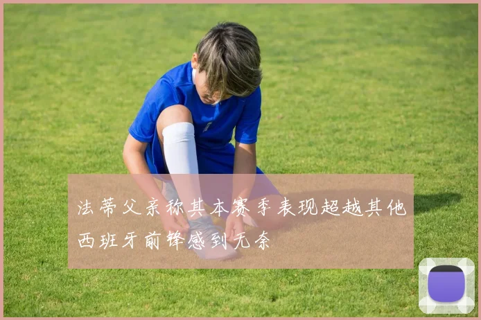 法蒂父亲称其本赛季表现超越其他西班牙前锋感到无奈