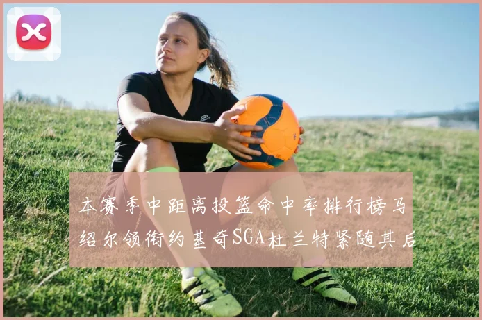 本赛季中距离投篮命中率排行榜马绍尔领衔约基奇SGA杜兰特紧随其后