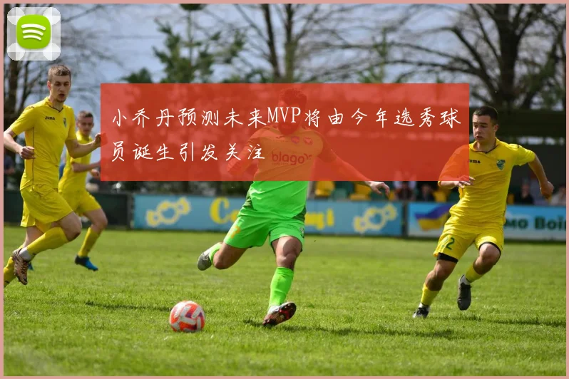小乔丹预测未来MVP将由今年选秀球员诞生引发关注