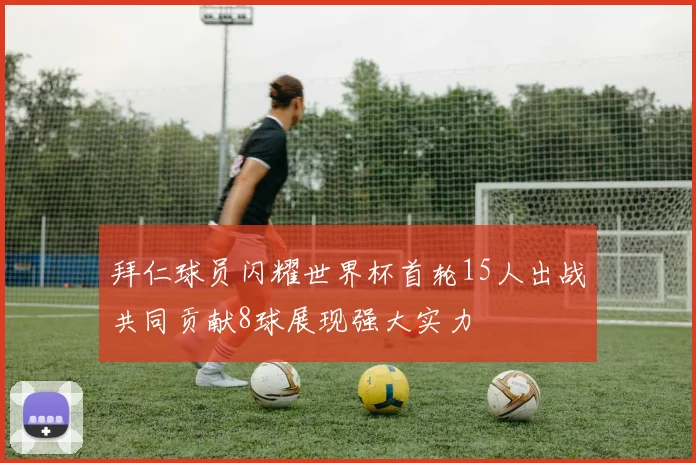 拜仁球员闪耀世界杯首轮15人出战共同贡献8球展现强大实力