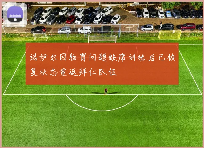 诺伊尔因肠胃问题缺席训练后已恢复状态重返拜仁队伍