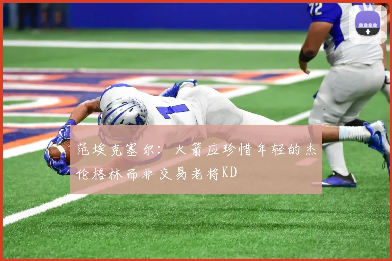 范埃克塞尔：火箭应珍惜年轻的杰伦格林而非交易老将KD