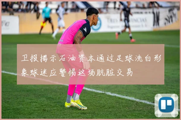 卫报揭示石油资本通过足球洗白形象球迷应警惕这场肮脏交易