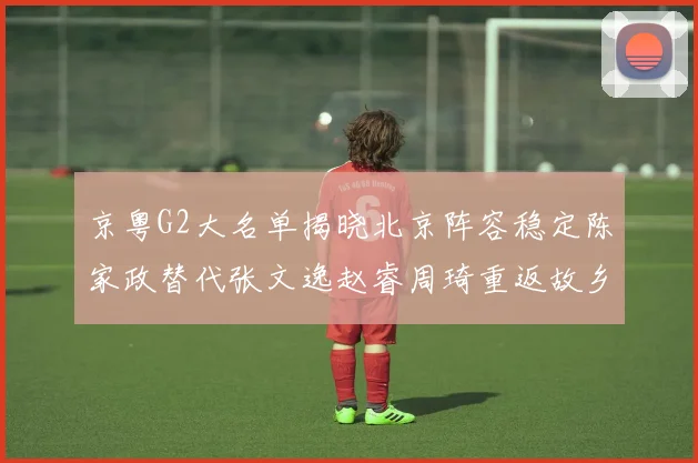 京粤G2大名单揭晓北京阵容稳定陈家政替代张文逸赵睿周琦重返故乡战斗