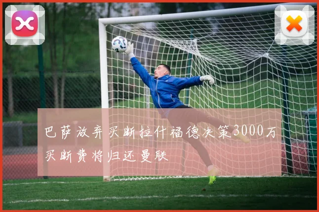 巴萨放弃买断拉什福德决策3000万买断费将归还曼联