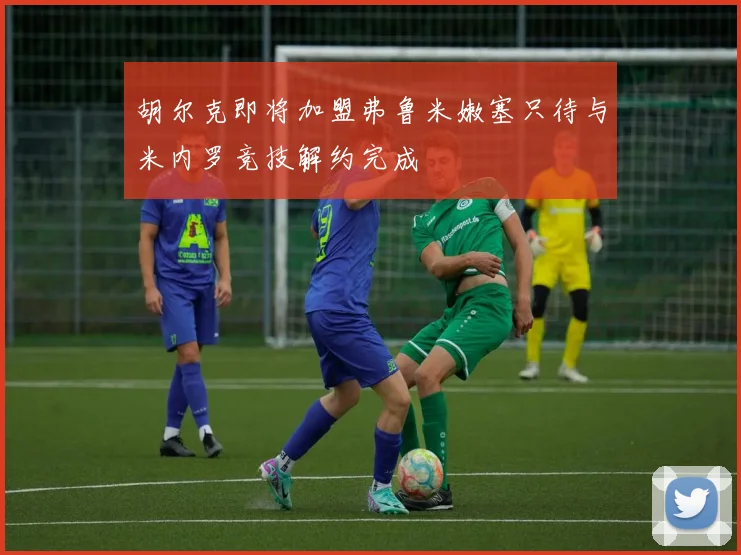 胡尔克即将加盟弗鲁米嫩塞只待与米内罗竞技解约完成