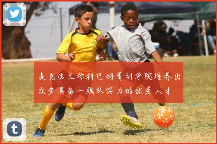 麦克法兰称科巴姆青训学院培养出众多具备一线队实力的优秀人才