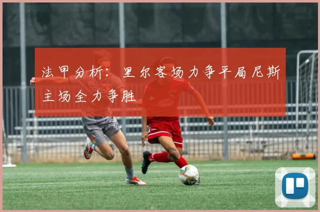 法甲分析：里尔客场力争平局尼斯主场全力争胜