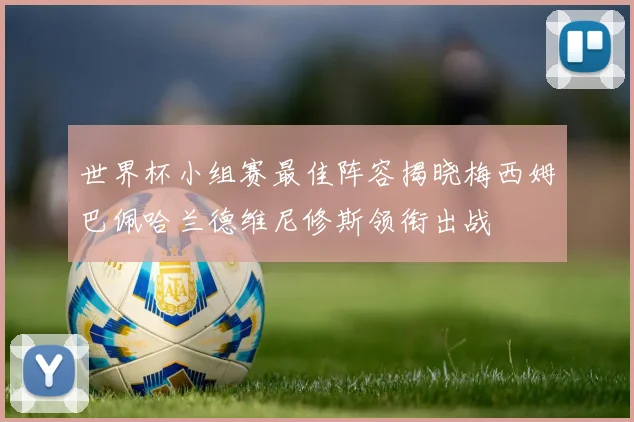 世界杯小组赛最佳阵容揭晓梅西姆巴佩哈兰德维尼修斯领衔出战