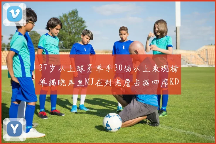 37岁以上球员单季30场以上表现榜单揭晓库里MJ在列老詹占据四席KD今年能否登顶