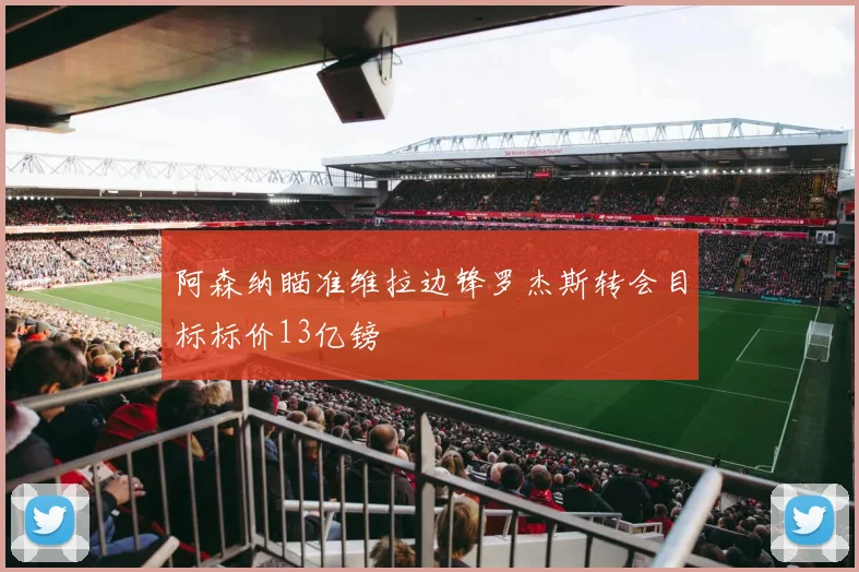 阿森纳瞄准维拉边锋罗杰斯转会目标标价13亿镑