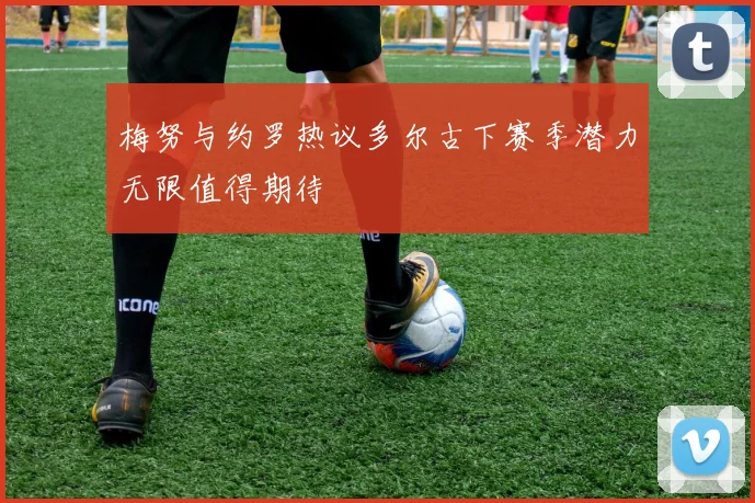 梅努与约罗热议多尔古下赛季潜力无限值得期待