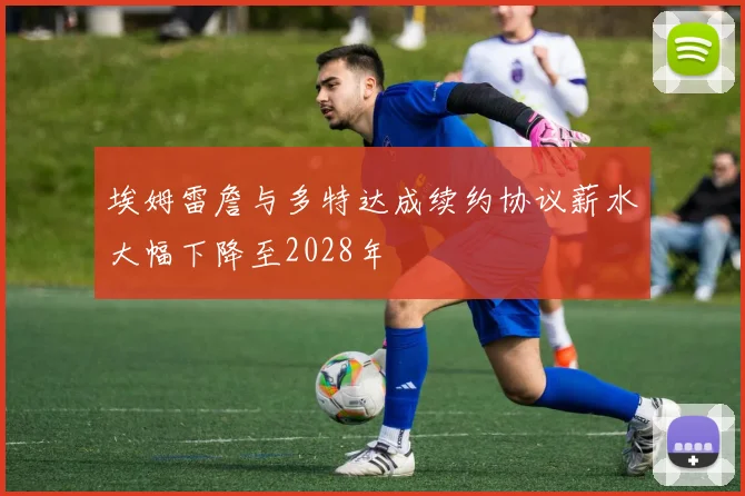 埃姆雷詹与多特达成续约协议薪水大幅下降至2028年
