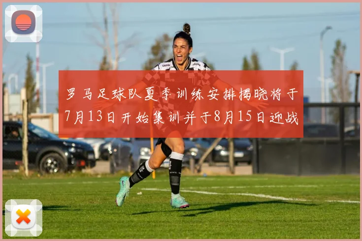 罗马足球队夏季训练安排揭晓将于7月13日开始集训并于8月15日迎战多特
