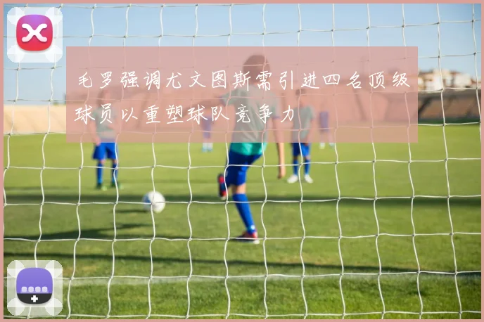 毛罗强调尤文图斯需引进四名顶级球员以重塑球队竞争力