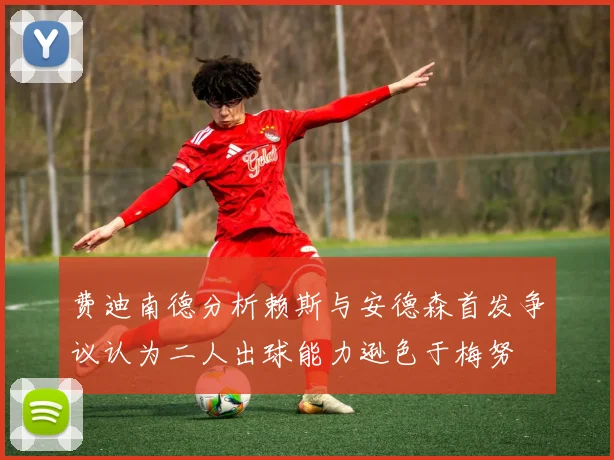 费迪南德分析赖斯与安德森首发争议认为二人出球能力逊色于梅努